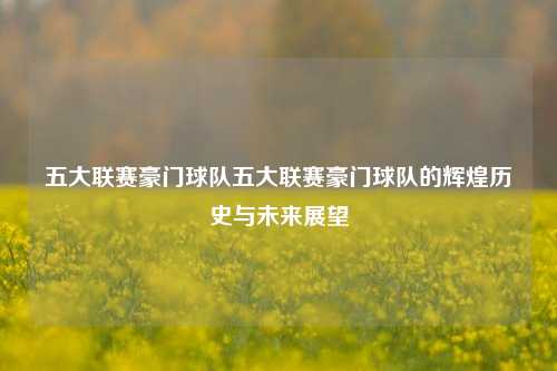 五大联赛豪门球队五大联赛豪门球队的辉煌历史与未来展望