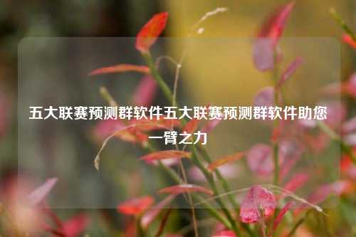 五大联赛预测群软件五大联赛预测群软件助您一臂之力