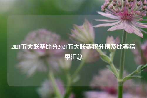 2021五大联赛比分2021五大联赛积分榜及比赛结果汇总