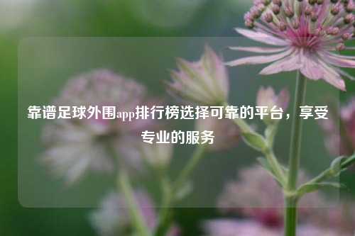 靠谱足球外围app排行榜选择可靠的平台，享受专业的服务
