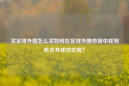 买足球外围怎么买如何在足球外围市场中找到机会并成功交易？