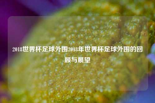 2018世界杯足球外围2018年世界杯足球外围的回顾与展望
