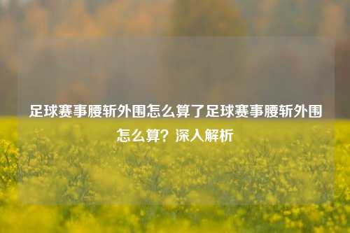 足球赛事腰斩外围怎么算了足球赛事腰斩外围怎么算？深入解析
