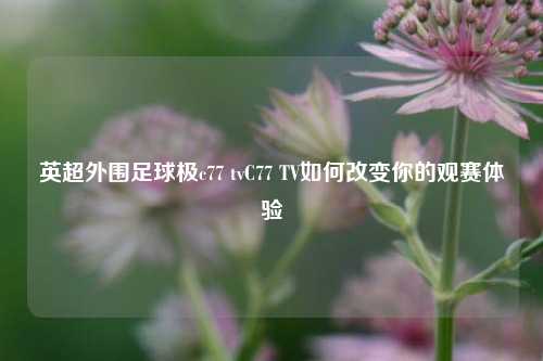 英超外围足球极c77 tvC77 TV如何改变你的观赛体验