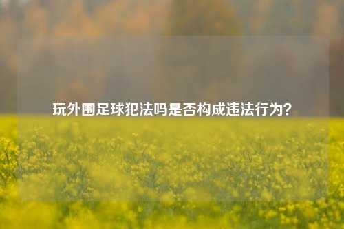 玩外围足球犯法吗是否构成违法行为？