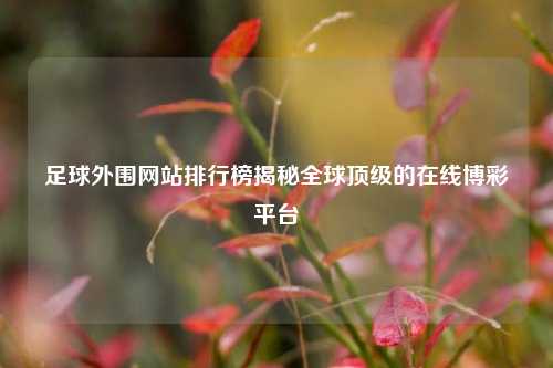足球外围网站排行榜揭秘全球顶级的在线博彩平台