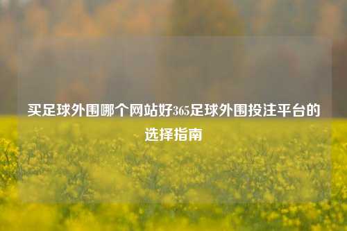 买足球外围哪个网站好365足球外围投注平台的选择指南